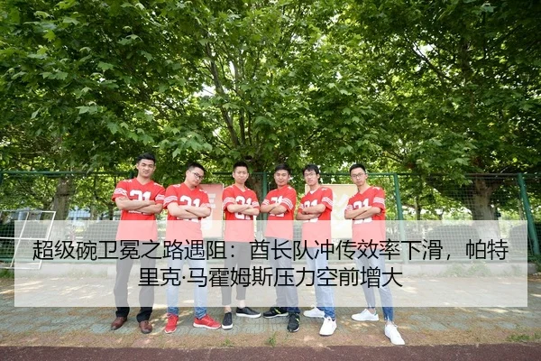 超级碗卫冕之路遇阻：酋长队冲传效率下滑，帕特里克·马霍姆斯压力空前增大
