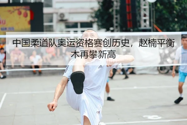 中国柔道队奥运资格赛创历史，赵楠平衡木再攀新高