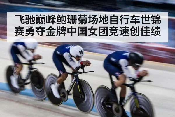 飞驰巅峰鲍珊菊场地自行车世锦赛勇夺金牌中国女团竞速创佳绩