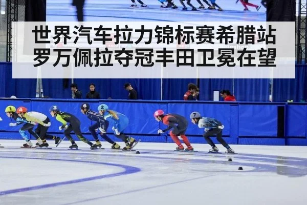 世界汽车拉力锦标赛希腊站罗万佩拉夺冠丰田卫冕在望