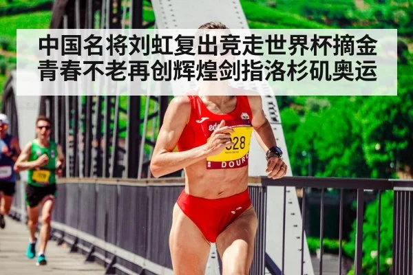 中国名将刘虹复出竞走世界杯摘金 青春不老再创辉煌剑指洛杉矶奥运