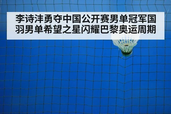 李诗沣勇夺中国公开赛男单冠军国羽男单希望之星闪耀巴黎奥运周期