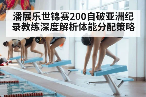 潘展乐世锦赛200自破亚洲纪录教练深度解析体能分配策略