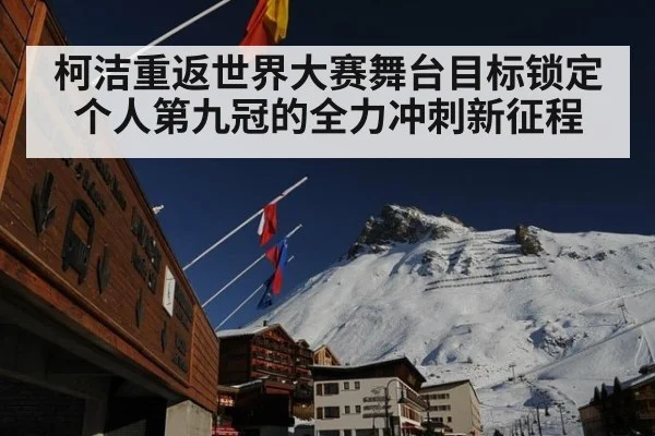 柯洁重返世界大赛舞台目标锁定个人第九冠的全力冲刺新征程