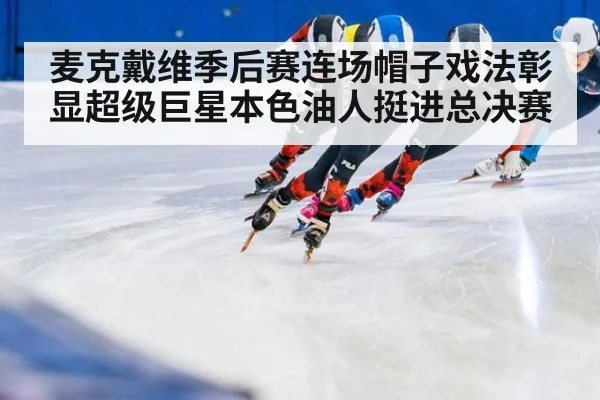 麦克戴维季后赛连场帽子戏法彰显超级巨星本色油人挺进总决赛